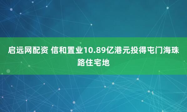 启远网配资 信和置业10.89亿港元投得屯门海珠路住宅地