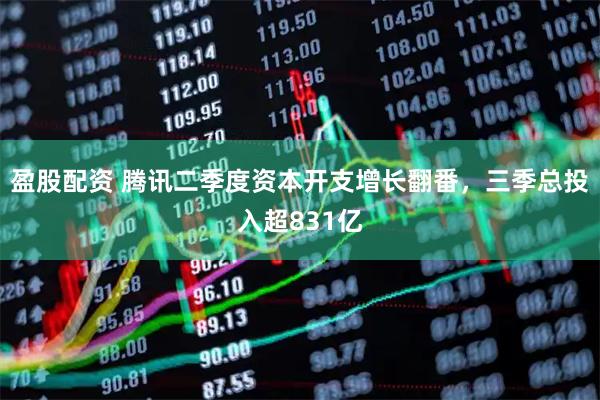 盈股配资 腾讯二季度资本开支增长翻番，三季总投入超831亿