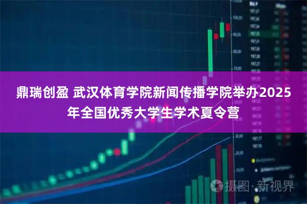 鼎瑞创盈 武汉体育学院新闻传播学院举办2025年全国优秀大学生学术夏令营