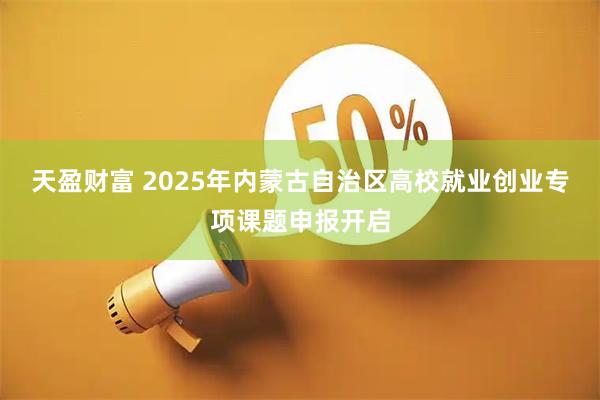 天盈财富 2025年内蒙古自治区高校就业创业专项课题申报开启