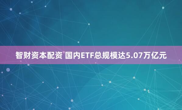 智财资本配资 国内ETF总规模达5.07万亿元