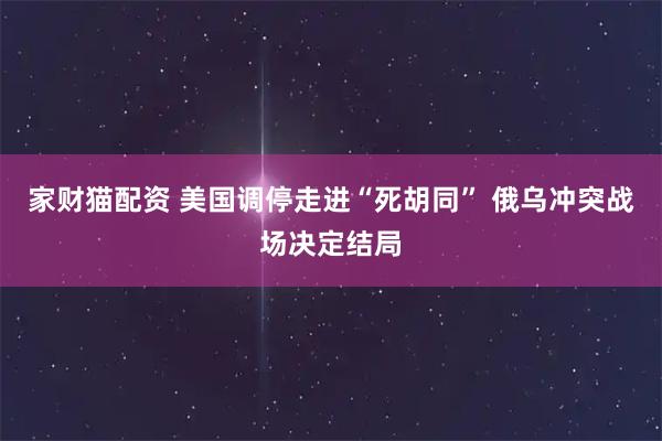 家财猫配资 美国调停走进“死胡同” 俄乌冲突战场决定结局