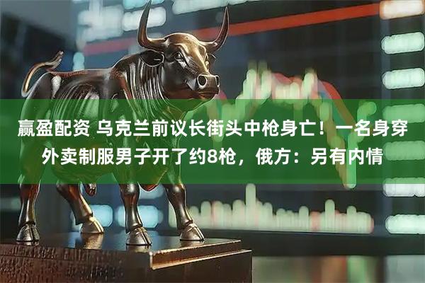 赢盈配资 乌克兰前议长街头中枪身亡！一名身穿外卖制服男子开了约8枪，俄方：另有内情
