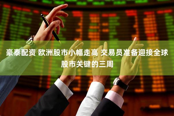豪泰配资 欧洲股市小幅走高 交易员准备迎接全球股市关键的三周