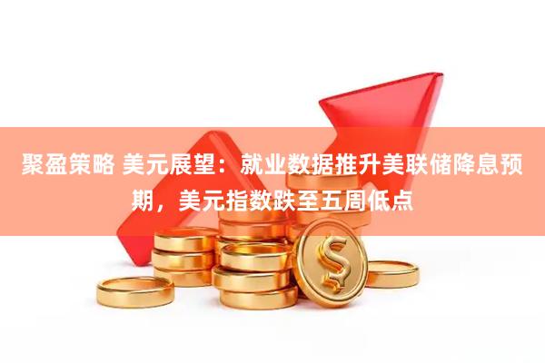 聚盈策略 美元展望：就业数据推升美联储降息预期，美元指数跌至五周低点
