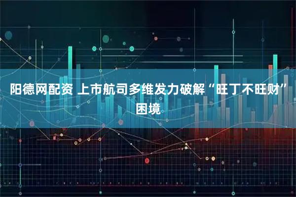 阳德网配资 上市航司多维发力破解“旺丁不旺财”困境