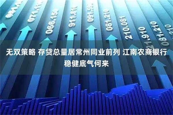 无双策略 存贷总量居常州同业前列 江南农商银行稳健底气何来