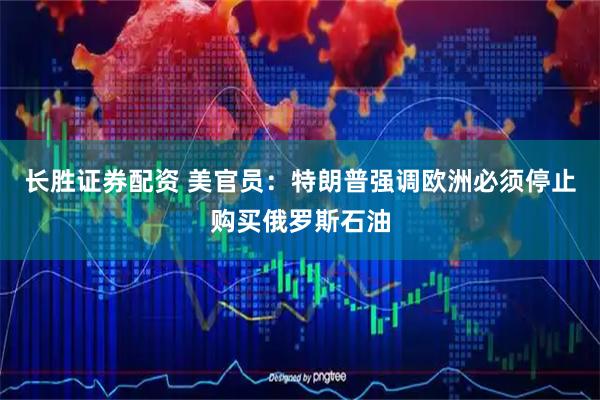 长胜证券配资 美官员：特朗普强调欧洲必须停止购买俄罗斯石油