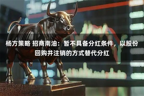 杨方策略 招商南油：暂不具备分红条件，以股份回购并注销的方式替代分红