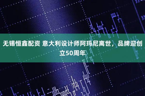 无锡恒鑫配资 意大利设计师阿玛尼离世，品牌迎创立50周年