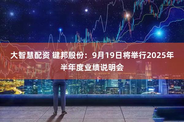 大智慧配资 键邦股份：9月19日将举行2025年半年度业绩说明会