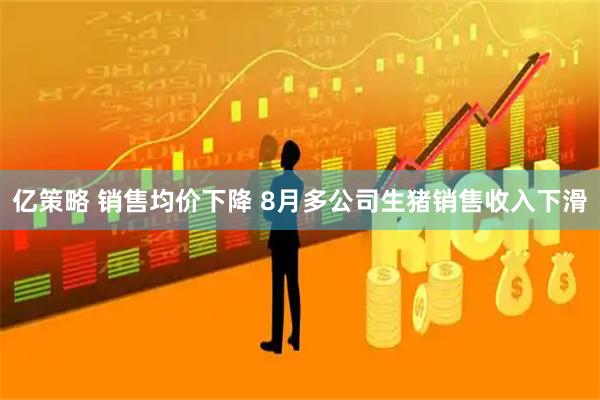 亿策略 销售均价下降 8月多公司生猪销售收入下滑