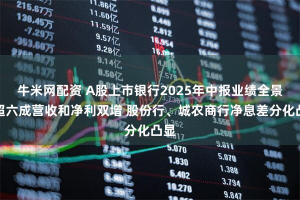 牛米网配资 A股上市银行2025年中报业绩全景：超六成营收和净利双增 股份行、城农商行净息差分化凸显