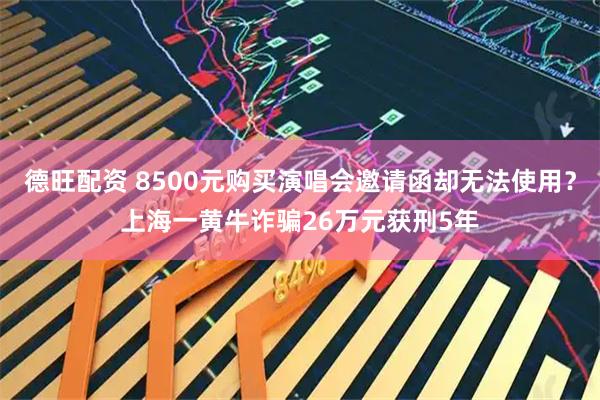 德旺配资 8500元购买演唱会邀请函却无法使用？上海一黄牛诈骗26万元获刑5年