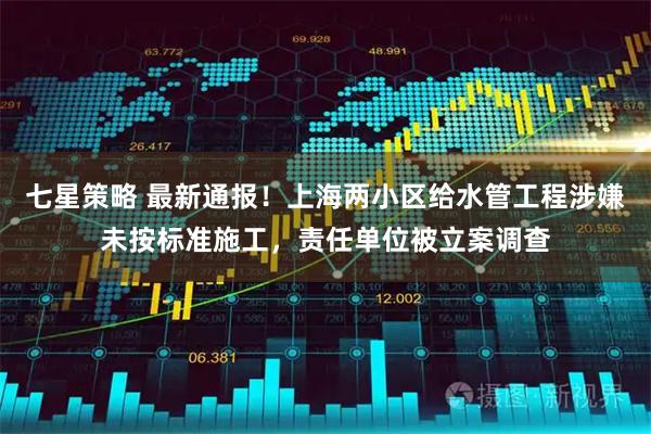 七星策略 最新通报！上海两小区给水管工程涉嫌未按标准施工，责任单位被立案调查