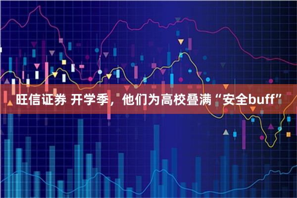 旺信证券 开学季，他们为高校叠满“安全buff”