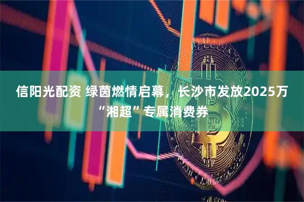 信阳光配资 绿茵燃情启幕，长沙市发放2025万“湘超”专属消费券