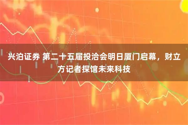 兴泊证券 第二十五届投洽会明日厦门启幕，财立方记者探馆未来科技