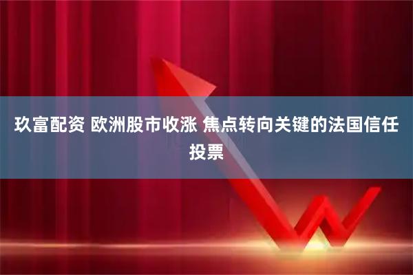 玖富配资 欧洲股市收涨 焦点转向关键的法国信任投票