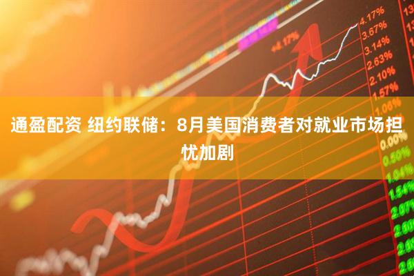 通盈配资 纽约联储：8月美国消费者对就业市场担忧加剧