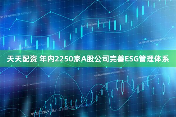 天天配资 年内2250家A股公司完善ESG管理体系
