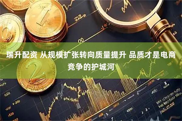 瑞升配资 从规模扩张转向质量提升 品质才是电商竞争的护城河