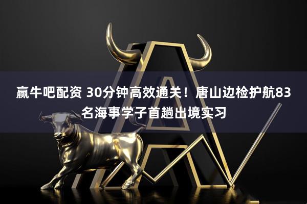 赢牛吧配资 30分钟高效通关！唐山边检护航83名海事学子首趟出境实习