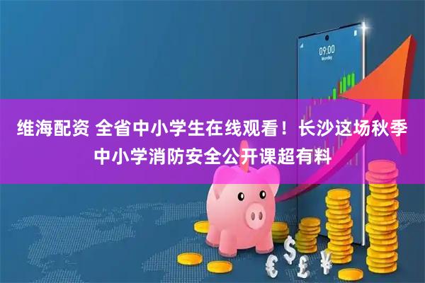 维海配资 全省中小学生在线观看!长沙这场秋季中小学消防安全公开课超有料