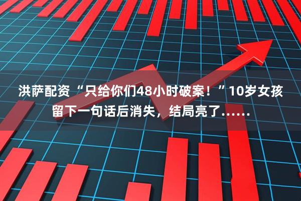洪萨配资 “只给你们48小时破案！”10岁女孩留下一句话后消失，结局亮了……