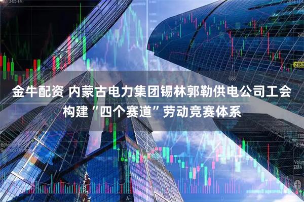 金牛配资 内蒙古电力集团锡林郭勒供电公司工会构建“四个赛道”劳动竞赛体系