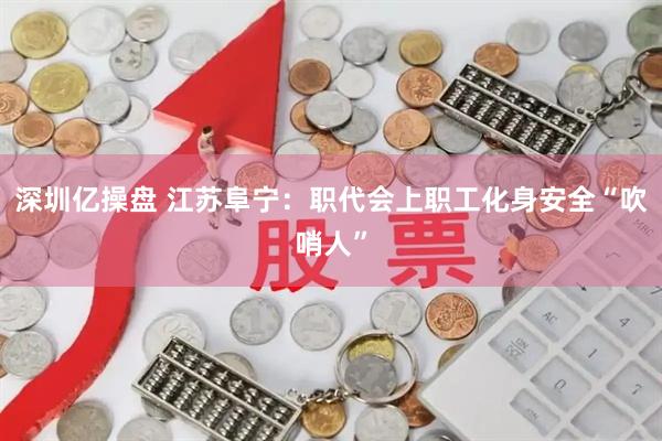 深圳亿操盘 江苏阜宁：职代会上职工化身安全“吹哨人”
