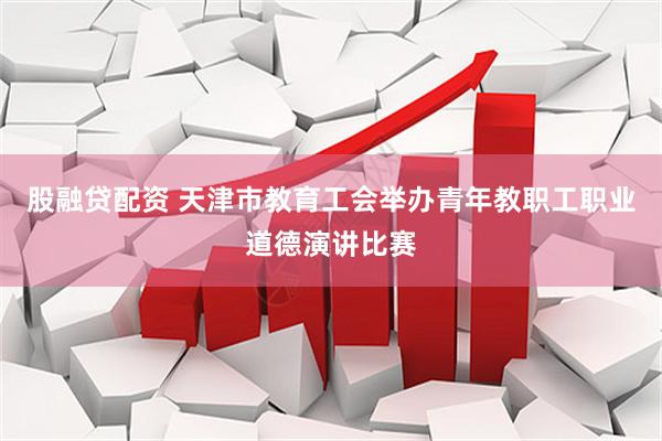 股融贷配资 天津市教育工会举办青年教职工职业道德演讲比赛