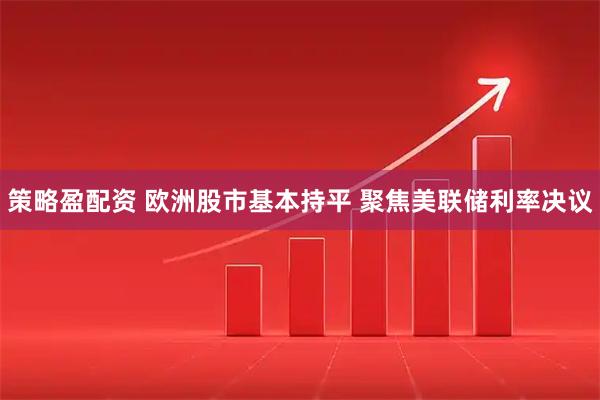 策略盈配资 欧洲股市基本持平 聚焦美联储利率决议