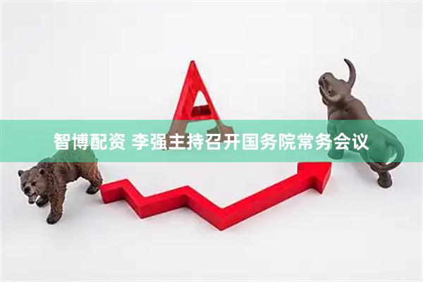 智博配资 李强主持召开国务院常务会议