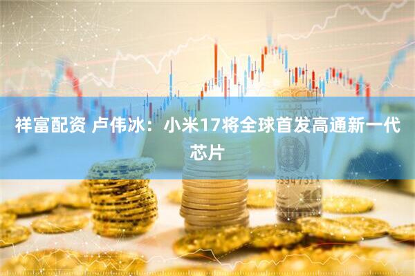 祥富配资 卢伟冰：小米17将全球首发高通新一代芯片