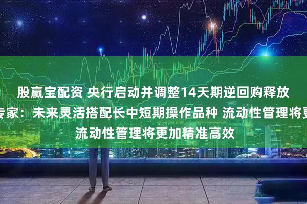 股赢宝配资 央行启动并调整14天期逆回购释放什么信息？专家：未来灵活搭配长中短期操作品种 流动性管理将更加精准高效