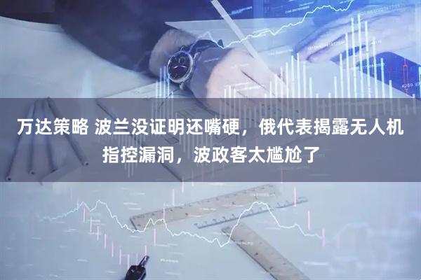 万达策略 波兰没证明还嘴硬，俄代表揭露无人机指控漏洞，波政客太尴尬了