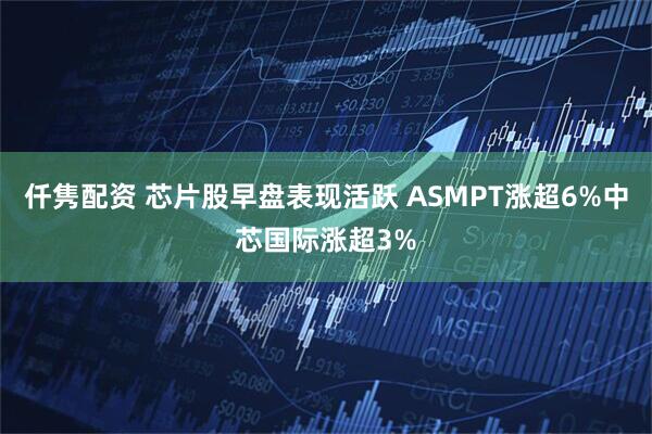 仟隽配资 芯片股早盘表现活跃 ASMPT涨超6%中芯国际涨超3%