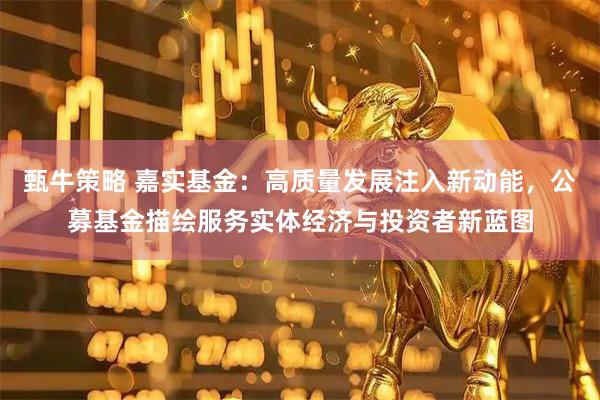 甄牛策略 嘉实基金：高质量发展注入新动能，公募基金描绘服务实体经济与投资者新蓝图