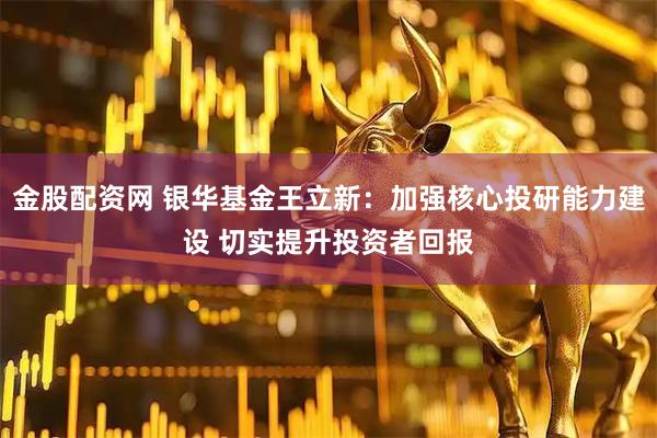 金股配资网 银华基金王立新：加强核心投研能力建设 切实提升投资者回报