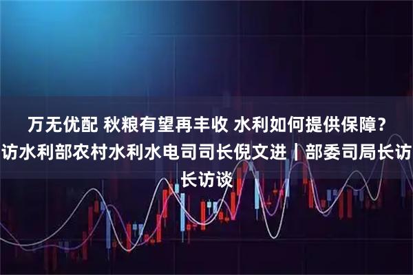 万无优配 秋粮有望再丰收 水利如何提供保障？专访水利部农村水利水电司司长倪文进｜部委司局长访谈