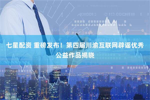 七星配资 重磅发布！第四届川渝互联网辟谣优秀公益作品揭晓