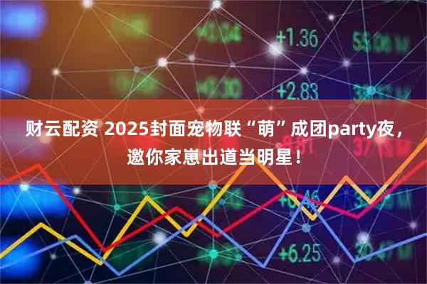 财云配资 2025封面宠物联“萌”成团party夜，邀你家崽出道当明星！