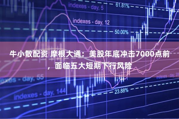 牛小散配资 摩根大通：美股年底冲击7000点前，面临五大短期下行风险