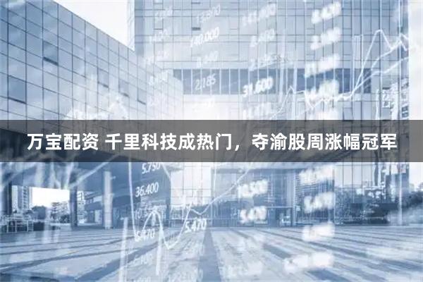万宝配资 千里科技成热门，夺渝股周涨幅冠军