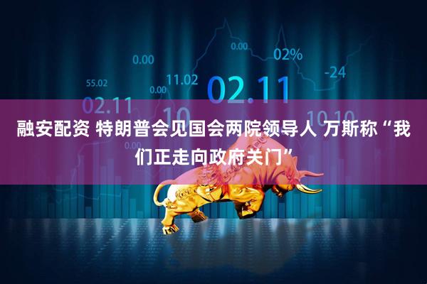 融安配资 特朗普会见国会两院领导人 万斯称“我们正走向政府关门”