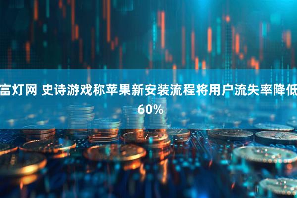 富灯网 史诗游戏称苹果新安装流程将用户流失率降低 60%