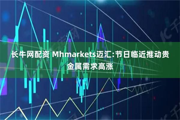 长牛网配资 Mhmarkets迈汇:节日临近推动贵金属需求高涨