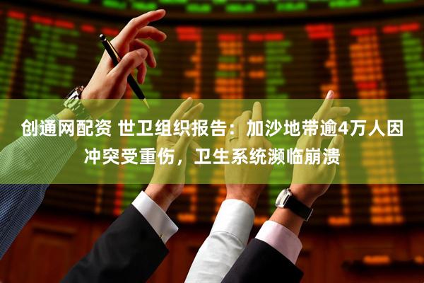 创通网配资 世卫组织报告：加沙地带逾4万人因冲突受重伤，卫生系统濒临崩溃