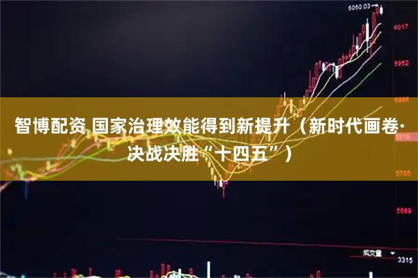 智博配资 国家治理效能得到新提升（新时代画卷·决战决胜“十四五”）